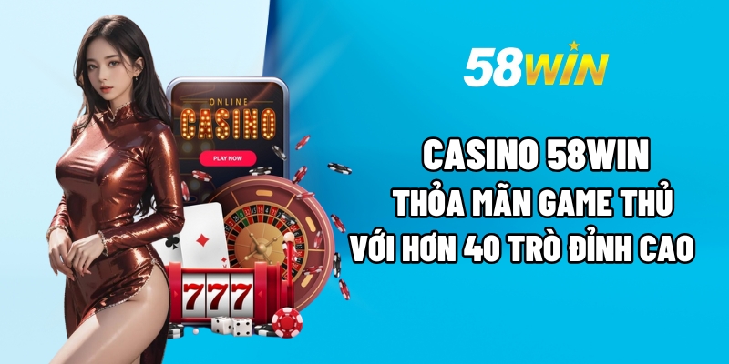 Giới thiệu tổng quan về các sản phẩm nhà Casino 58Win